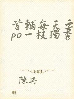 首辅每天要不够po一枝独秀全文