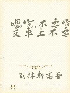 嗯啊,不要啊公交车上不要啊