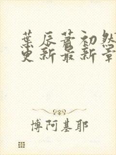 叶辰萧初然刚刚更新最新章节免费阅读全文