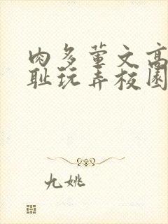 肉多荤文高h羞耻玩弄校园小说