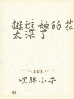 挺进她的花苞啊太深了