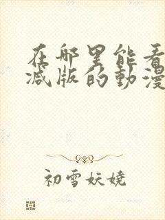 在哪里能看未删减版的动漫