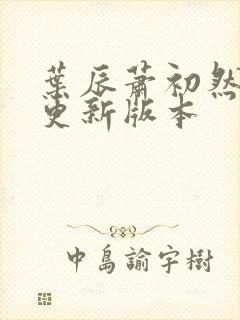 叶辰萧初然今天更新版本