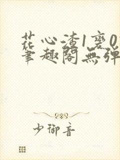 花心渣1变0记笔趣阁无弹窗最新章节