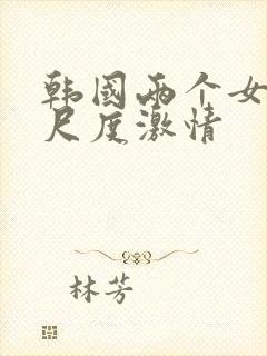 韩国两个女人大尺度激情