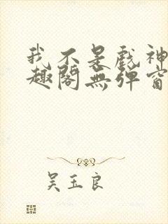 我不是戏神新笔趣阁无弹窗