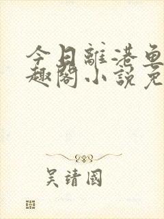 今日离港鱼宰笔趣阁小说免费阅读