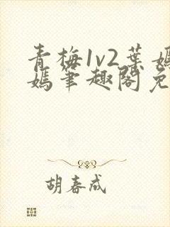 青梅1v2叶嫣嫣笔趣阁免费阅读