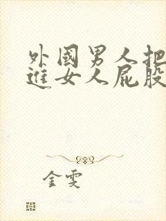 外国男人把j插进女人屁股里视频