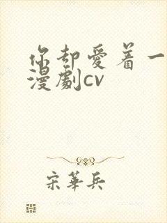 你却爱着一个他漫剧cv