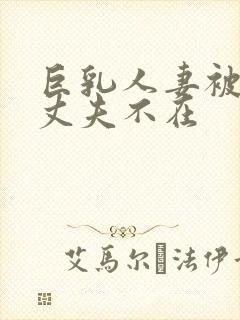 巨乳人妻被驯服丈夫不在