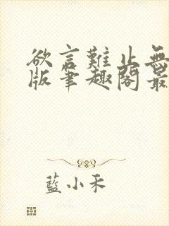 欲言难止无删减版笔趣阁最新章节更