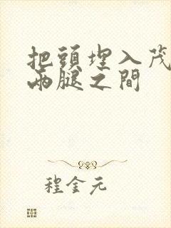 把头埋入茂密的两腿之间