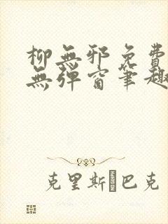 柳无邪免费阅读无弹窗笔趣阁