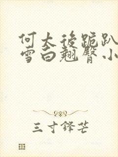 何太后跪趴翘起雪白翘臀小说