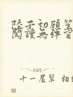 陆子初顾笙免费阅读无弹窗笔趣阁