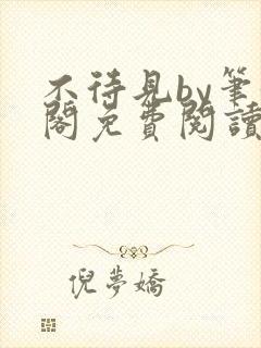 不待见by笔趣阁免费阅读最新章节