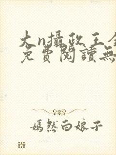 大n摄政王全文免费阅读无弹窗笔趣阁