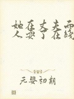 她在丈夫面前被人耍了在线观看