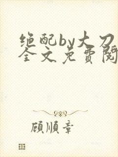 绝配by大刀滟全文免费阅读笔趣阁