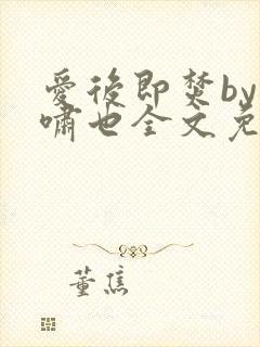 爱后即焚by林啸也全文免费阅读笔趣阁