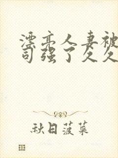 漂亮人妻被夫上司强了久久久