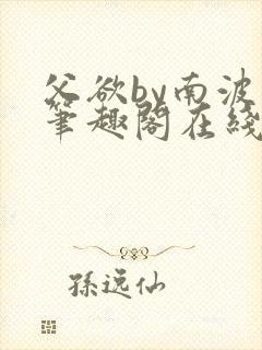 父欲by南波万笔趣阁在线阅读最新章节