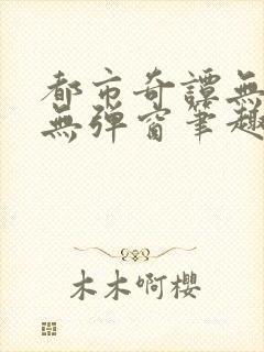 都市奇谭无删减无弹窗笔趣阁免费