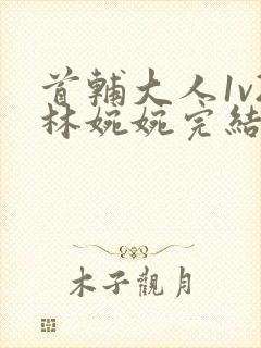 首辅大人1v2林婉婉完结了吗