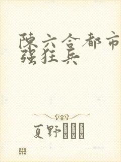 陈六合都市之最强狂兵