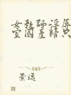 女教师淫辱e教室国产精只九九