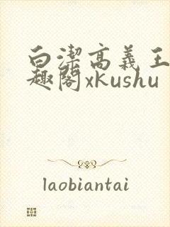 白洁高义王申笔趣阁xkushu