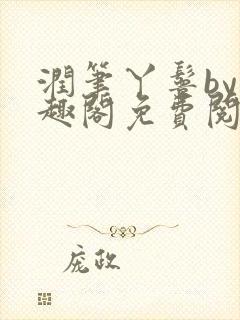 润笔丫鬟by笔趣阁免费阅读无弹窗大少