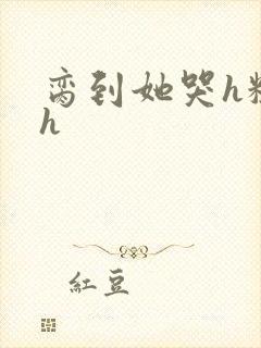 脔到她哭h粗话h