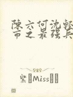 陈六何沈轻舞都市之最强兵王陈六何