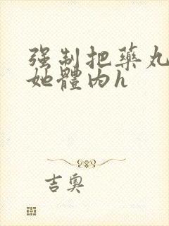 强制把药丸推进她体内h