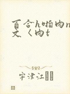 百合h啪肉np文〈肉t