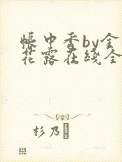 帐中香by金银花露在线全文免费阅读笔趣阁