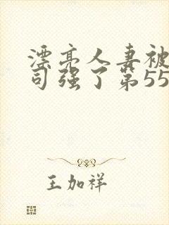 漂亮人妻被夫上司强了第55集