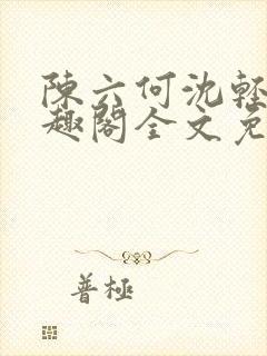 陈六何沈轻舞笔趣阁全文免费阅读