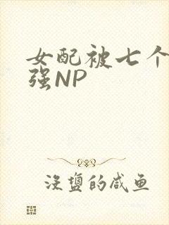 女配被七个男主强NP