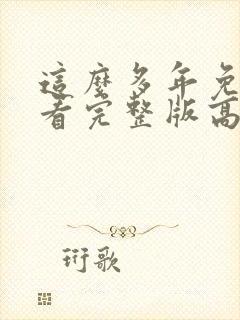 这么多年免费观看完整版高清