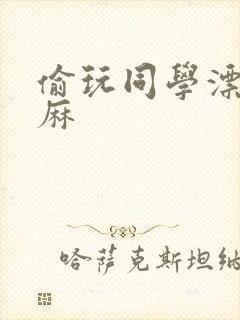 偷玩同学漂亮麻麻