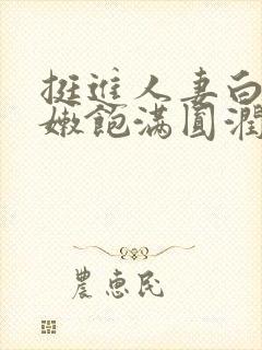 挺进人妻白嫩里嫩饱满圆润