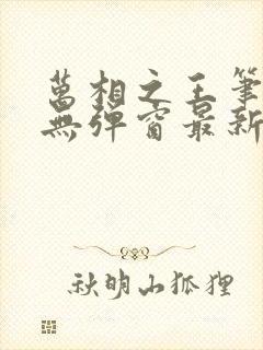 万相之王笔趣阁无弹窗最新章节更新