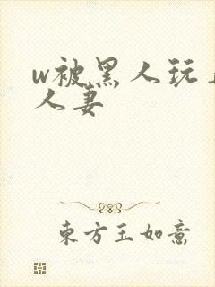 w被黑人玩弄的人妻