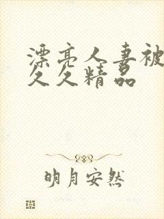 漂亮人妻被黑人久久精品