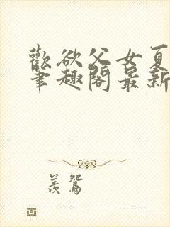 欢欲父女夏多布笔趣阁最新章节更新