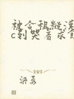 被合租糙汉室友c到哭着求饶小说