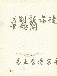 《别说你后悔》笔趣阁